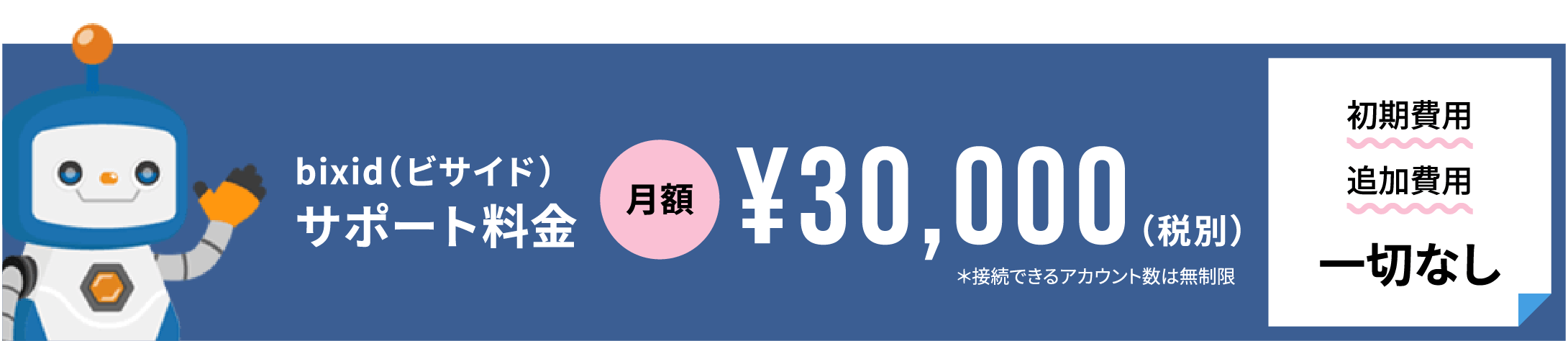 bixid（ビサイド）サポート料金 月額 ¥30,000 (税別)＊接続できるアカウント数は無制限 初期費用 追加費用 一切なし