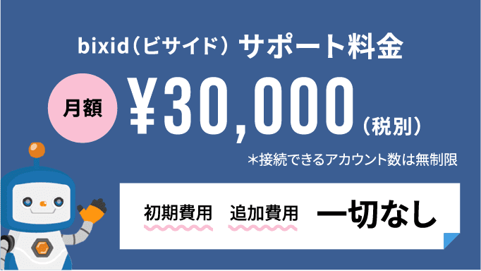 bixid（ビサイド）サポート料金 月額 ¥30,000 (税別)＊接続できるアカウント数は無制限 初期費用 追加費用 一切なし